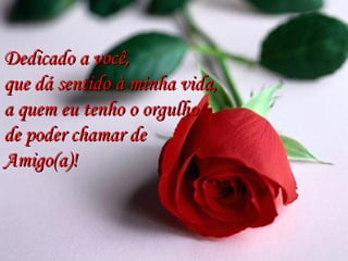 Dedicado a você,Dedicado a você,
que dá sentido à minha vida,que dá sentido à minha vida,
a quem eu tenho o orgulhoa quem eu tenho o orgulho
de poder chamar dede poder chamar de
Amigo(a)!Amigo(a)!
 