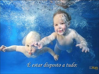 É estar disposto a tudo:É estar disposto a tudo:
 