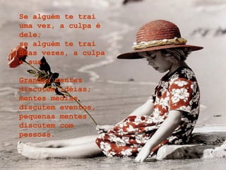 Se alguém te trai
uma vez, a culpa é
dele;
se alguém te trai
duas vezes, a culpa
é sua.
Grandes mentes
discutem idéias;
mentes médias
discutem eventos,
pequenas mentes
discutem com
pessoas.
 