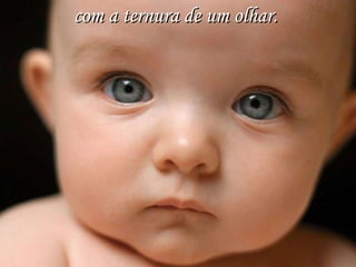 com a ternura   de um olhar. 