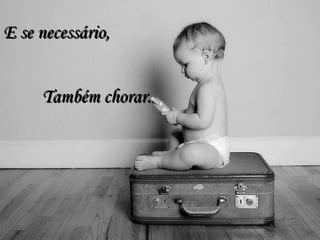 E se necessário,   Também chorar. 