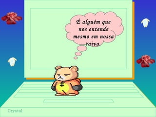 É alguém que
nos entende
mesmo em nossa
raiva.
 