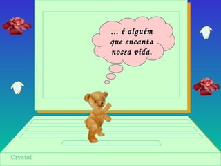 ... é alguém
que encanta
nossa vida.
 