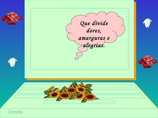 Que divide
dores,
amarguras e
alegrias.
 
