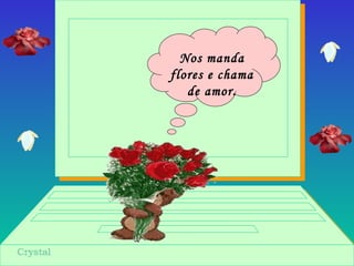 Nos manda
flores e chama
de amor.
 