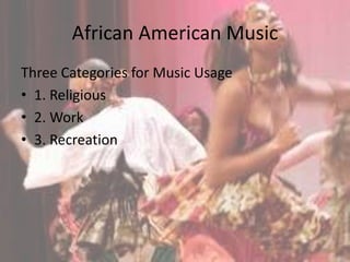 African American Music
Three Categories for Music Usage
• 1. Religious
• 2. Work
• 3. Recreation
 