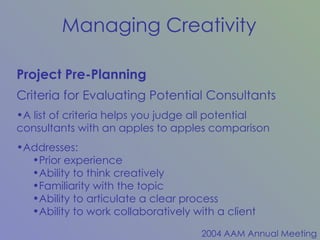Project Pre-Planning Criteria for Evaluating Potential Consultants A list of criteria helps you judge all potential consultants with an apples to apples comparison Addresses: Prior experience Ability to think creatively Familiarity with the topic Ability to articulate a clear process Ability to work collaboratively with a client 
