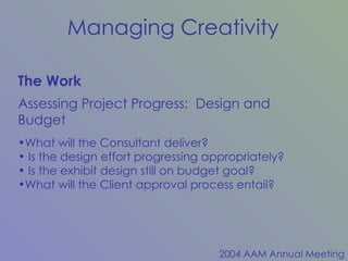 The Work Assessing Project Progress:  Design and Budget What will the Consultant deliver? Is the design effort progressing appropriately? Is the exhibit design still on budget goal? What will the Client approval process entail? 