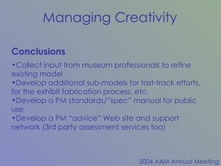 Collect input from museum professionals to refine existing model Develop additional sub-models for fast-track efforts, for the exhibit fabrication process, etc. Develop a PM standards/”spec” manual for public use Develop a PM “advice” Web site and support network (3rd party assessment services too) Conclusions 
