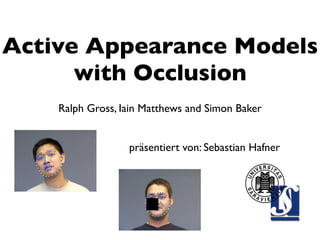 Active Appearance Models
      with Occlusion
    Ralph Gross, Iain Matthews and Simon Baker


                  präsentiert von: Sebastian Hafner
 