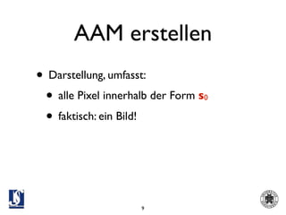 AAM erstellen
• Darstellung, umfasst:
 • alle Pixel innerhalb der Form s
                                 0

 • faktisch: ein Bild!



                     9
 