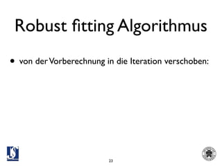 Robust ﬁtting Algorithmus
• von der Vorberechnung in die Iteration verschoben:




                         23
 