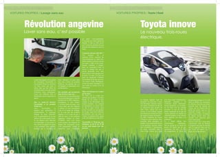 2322
VOITURES PROPRES / Lavage sans eau
Lionel Bourigault est le gérant
de l’entreprise Yoyomobile et
des produits Wash-Up. Derrière
ces deux noms, une seule et
même idée qui fait office de
révolution pour ceux qui aiment
bichonner leurs mécaniques.
Laver son véhicule, bien et
facilement, tout en respectant la
nature.
Que se cache-t-il derrière
Yoyomobile et les produits
Wash-Up ?
Avec Yoyomobile, je
propose aux particuliers et
professionnels, le nettoyage
intégral de leurs véhicules,
avec la particularité de ne pas
utiliser une seule goutte d’eau.
Je me déplace pour effectuer
ces nettoyages, ce qui permet à
mes clients de gagner du temps
et de continuer leurs activités
pendant que je travaille sur
Révolution angevine
Laver sans eau, c’est possible
leurs véhicules. Et pour faire
tout cela, j’utilise les produits
Wash-up, une gamme que j’ai
développée en partenariat avec
un laboratoire.
Des produits qui permettent
donc de laver sans eau…
Exactement,etj’iraismêmeplus
loin en précisant que ce sont des
produits bio et 100% végétaux,,
écologiques et sans danger.
C’est sous forme de spray, vous
n’avez donc que des lingettes
à utiliser et vous économisez
l’eau et le temps de séchage.
Ce ne sont que des produits
naturels, il n’y a pas de gaz à
effet de serre, ni de composé
organique volatile ou autre.
D’ailleurs, nous n’en avons
aucun portant une étiquette de
danger. Par conséquent, aucun
n’est inflammable, irritant, ou
dangereux pour l’utilisateur
ou pour l’environnement.
C’est aussi ça, notre cheval de
bataille. Il faut en effet savoir
qu’il existe des produits bio qui
peuvent être dangereux pour la
santé.
Comment naît une telle idée ?
J’ai toujours été, et
continue d’être, soucieux de
l’environnement et, étant moi-
même motard, je prenais soin de
ma moto. L’idée m’est venue,
lorsque j’habitais à Angers,
dans un immeuble.C’était la
corvée à chaque fois que je
devais descendre avec mon
seau d’eau et mon éponge pour
la laver. Un jour, j’ai reçu un
mail me proposant d’acheter
des produits de lavage sans eau.
J’ai trouvé l’idée intelligente.
Je me suis donc renseigné et je
suis rentré en contact avec un
fournisseur.
Mais cette histoire-là n’a duré
qu’un mois...
En effet, car je n’étais pas
satisfait des produits. J’ai donc
décidé de me mettre à mon
compte et de développer mes
propres produits. J’ai contacté
un laboratoire en févier 2012
et, dès le mois d’avril, nous
avions travaillé sur une gamme
de lavage, aussi bien extérieur
qu’intérieur, sans eau pour la
voiture. La gamme moto, quant
à elle, fût finalisée en août 2012.
Yoyomobile et Wash-up, par
téléphone au 06 81 66 49 88
ou par mail depuis leur site
internet.
VOITURES PROPRES / Toyota I Road
La marque nippone vient de
présenter son nouveau 3 roues
tout électrique, annoncé comme
une petite révolution du fait de
sa carrosserie plus proche de
celle d’une voiture que d’un
scooter. Il est d’ailleurs équipé
de ceintures de sécurité et le port
du casque n’est pas nécessaire.
En effet, l’habitacle du Toyota
I Road est assez spacieux pour
accueillir deux passagers, en
tandem. Il est entièrement fermé
et les portières peuvent même
être verrouillées. L’équipement,
lui aussi, ressemble plus à
celui d’une voiture qu’à celui
Toyota innove
Le nouveau trois-roues
électrique.
d’un deux-roues (climatisation,
bluetooth, autoradio…). Si
l’extérieur paraît intéressant,
niveau prouesses, en revanche,
on est bien loin du concept
novateur, ce qui est tout de
même surprenant de la part de
Toyota, pionnier en matière de
véhicules propres et qui devrait
donc maîtriser son sujet à la
perfection.
Le I Road affiche des
performances faméliques,
tant au niveau de la vitesse de
pointe (30 km/h) que de son
autonomie (50 km). (A titre
de comparaison, la Twizy de
Renault peut grimper à 75 ou 80
km/h et affiche une autonomie
de 100 km). Peut-être une bonne
nouvelle pour les mordus de
vitesse, qui ne risquent pas de
perdre des points, mais un vrai
casse-tête lorsque l’on a une
petite course à faire : la distance
du détour devant alors être
calculée avec précision pour
éviter toute panne.
Toyota a sorti son 3 roues pour
concurrencer celui de Renault
et grignoter des parts de marché
dans ce segment. Mais pas sûr
que Twizy ait trouvé, en l’I
Road, une rivale sérieuse.
 