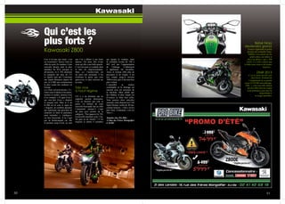 50 51
Qui c’est les
plus forts ?
Ceci n’est pas une moto, c’est
un évènement ! Kawa vient en
effet de sortir Ze roadster. Cette
nouvelle bécane était la plus
attendue, fin 2012, puisque sa
devancière, la Z 750, dominait
la catégorie des plus de 125
cc depuis sept ans. Concluant
une lignée démarrée depuis 40
ans, la Z 800 sera certainement
le plus vendu des roadsters en
Europe.
La « Zed » est couverte de « Z ».
Entre ceux évidents et les autres,
stylisés et cachés, amusez-vous
à les compter. « Il signe d’un Z
qui veut dire Zorro » chantait
le masque noir. Mais le Z de
la 800 est né sous le signe du
« Sugomi, un symbole japonais
qui représente une personne de
caractère et dont la puissance
peut intimider », explique-t-
on chez Kawasaki. Il ne s’agit
pas de fanfaronnade car, dès
le premier coup d’oeil, on sent
que l’on a affaire à une brute
épaisse. On aime dire d’une
moto qu’elle a une belle gueule.
C’est vrai pour ce roadster dont
la face est impressionnante.
Mais ici, l’arrière-train est
lui aussi très saisissant. C’est
d’ailleurs la partie que vous
apercevrez le plus souvent sur
la route.
Très vive
à haut régime
S’il y a un domaine qui ne
supporte aucune discussion,
c’est en dessous que cela se
passe. Le moteur de cette
nouvelle Kawasaki fait en effet
l’unanimité puisqu’il s’agit
du plus gros moulin de la
catégorie  ! Par rapport à la 750,
la nouvelle machine a pris 3 kg.
De gras ou de muscle ? C’est
toujours le même 4 cylindres
qui équipe le roadster, mais
la cylindrée évolue de 748 à
803 cm3 par l’augmentation
de l’alésage. L’admission
a également été travaillée.
Ainsi, le moteur offre plus de
puissance et de couple, il est
très souple jusqu’à environ
7000 tr/min, puis il devient bien
plus violent.
L’ensemble se montre
confortable et le freinage est
raccord avec les poussées de
la machine. Mais plutôt que
des blablas, le plus simple est
d’essayer ce futur best seller.
Vous pourrez alors peut-être
entonner cette chanson sur l’AS
Saint-Etienne vieille de 40 ans,
comme la Kawa : « Qui c’est les
plus forts, évidement, c’est les
Verts »…
Yamaha chez Pro Bike
14 Rue des Frères Montgolfier
à Avrillé.
Bébé Ninja
deviendra grand,
Essayez également la petite
dernière de la famille Ninja.
Oubliez vos a priori sur les
petits cubes, car même si
elle n’en arbore « que » 300
(cm3), il y a fort à parier que
le bébé nous réserve de bonnes
surprises...
ZX6R 2013
C’est le retour du 636 cm3
chez Kawa. Profitant de
l’équipement de sa grande
soeur la ZX10R (anti patinage,
ABS...), cette nouvelle édition
devrait offrir plus de couple
et de puissance pour plus de
disponibilité à
un usage quotidien.
Kawasaki Z800
Kawasaki
 