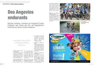 38 39
Des Angevins
endurants
INTERVIEW / Team Cycles Cesbron
En quoi consiste le Team
Cycle Cesbron ?
C’est un groupe d’amis et de
passionnés de l’endurance sur
Angers. Nous nous entraînons
et participons à des raids
multisports comprenant autant
la course à pied que le vélo, le
canoë ou même la natation.
Cela ne concerne donc pas
seulement le deux-roues ?
Non, c’est vraiment très
polyvalent. Mais il est vrai que
les membres ayant fondé
l’équipe étaient des employés
du magasin. Ce n’est plus
forcément le cas aujourd’hui
mais les Cycles Cesbron
continuent d’appuyer et
d’équiper notre groupe.
Comment se présente ce
team ?
Nous sommes sept, âgés de 26 à
46 ans, généralement employés
ou anciens employés des Cycles
Cesbron. Nous sommes tous
amateurs même si, il y a encore
quelques années, certains de
nos membres étaient considérés
comme professionnels ou semi-
professionnels.
Comment se déroulent les
entraînements ?
Nous avons tous des vies
de famille et des boulots
différents donc cela reste
difficile d’organiser ou de fixer
des entraînements collectifs
durant la semaine. Nous nous
entraînons individuellement,
tous les jours de la semaine,
et nous organisons une sortie
collective les week-ends.
« Angers nous offre
un beau terrain
de jeu »
Nicolas Jottreau, vendeur au magasin Cycles
Cesbron des Ponts de Cé, est également
membre du Team Cycles Cesbron.
lors de la création du team, il
y a une quinzaine d’années,
c’était surtout porté sur le
VTT. Depuis, avec l’arrivée
de nouveaux membres, les
habitudes ont changé et on fait
maintenant des raids de tous
types, partout en France et dans
le monde entier.
Quel est le rôle des Cycles
Cesbron dans cette aventure ?
Le magasin sponsorise le
Team. Cela est dû au fait que
Où s’entraîne-t-on surAngers ?
Je vais souvent courir le midi
durant ma pause déjeuner
depuis le magasin. Je peux donc
partir le long du Louet. Sinon,
ce sont des sorties vélo du côté
de Rochefort-sur-Loire ou de
Challones-sur-Loire. Angers
nous offre un beau terrain de
jeu.
Quelle est la prochaine
échéance pour vous ?
Ce sera fin octobre, avec le Trail
des Templiers, une course à pied
de près de 70 kilomètres qui se
déroule dans l’Aveyron. C’est
une épreuve avec beaucoup de
reliefs et très escarpée mais qui
nous offre de superbes paysages
chaque année.
Cycles Cesbron,
ZAC du Moulin Marcille
aux Ponts de Cé
 