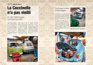 Ces véhicules sont là pour différentes raisons.
Ici, une Coccinelle et un Combi à restaurer de
A à Z, là, deux Cox à entretenir... Ces chantiers
durent souvent quelques semaines mais parfois
plus longtemps. C’est le cas de ce Combi
Volkswagen arrivé à l’atelier, il y a plus de
deux ans, et sur lequel tout était à refaire et à
reprendre.
Une passion qui n’épargne personne et
Mr Hogday est le mieux placé pour le
mesurer. Sa clientèle se compose aussi
bien de jeunes étudiants que de retraités,
de PDG comme de chômeurs ou de cadres
supérieurs. « Cette passion pour ces anciennes
allemandes transcende les barrières sociales
et générationnelles ». Gageons qu’elle
transcendera également les lignes de ce
magazine et vous donnera l’envie de rendre
visite à Arnaud.
Vintage Wagen, 14 rueArsène Monnier à Murs-
Erigné et sur internet. www.vintagewagen.fr/
Tout pour votre
Volkswagen
RÉTRO / Vintage Wagen
Arnaud Hogday, le gérant et
fondateur de Vintage Wagen,
est un homme détendu et
souriant au milieu de son
atelier. C’est sans doute parce
que, depuis déjà tout petit, il
s’émerveille et s’amourache
des Volkswagen d’époque.
Désormais vieilles de plus
de 30 ans, ces Coccinelles,
Combis, Transporter ou
Karmann Ghia continuent de
le passionner. Il en a même fait
son métier.
Son atelier vient de fêter son
second anniversaire mais
Arnaud, lui, a déjà des années
d’expérience dans le métier.
Car, oui, chez Vintage Wagen,
on s’occupe de tout. Que
votre souci soit mécanique,
électrique ou purement
esthétique, vous avez frappé à
la bonne porte angevine.
Mr Hogday propose ainsi
l’entretien, la réparation, la
« customisation », la remise
en état et même la vente
de véhicules Volkswagen
de collection. Un travail
titanesque car, comme le
précise Arnaud, « chaque
génération de Cox requiert
des pièces différentes dont
certaines ne sont plus produites
actuellement ». Les véhicules
encore en travaux stationnent
dans son hangar et nous offrent
un concert de coloris typiques
de cette période dorée de
l’automobile.
La Coccinelle
n’a pas vieilli
Ici, les Volkswagen
sont bichonnées.
44 45
 