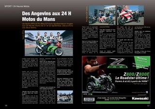 5 5756
Les teams RPM et Pro Bike/GP Moto représenteront Angers
aux 24 Heures Motos les 21 et 22 septembre. Découvrons
ces deux teams.
TeamRPM
ProBike/GPMoto
Des Angevins aux 24 H
Motos du Mans
Thierry Luais, le responsable
de la concession Pro Bike
Kawazaki d’Angers s’est
associé à Franck Predonzan,
un Angevin d’adoption et
ancien pilote Promosport, pour
monter le team Probike/GP
Moto qui courra en catégorie
Stocksport.
Quel est le rôle de Probike au
sein de cette collaboration ?
Nous fournissons la moto ainsi
que la main-d’œuvre pour la
préparer. C’est donc une moto
neuve de notre concession qui
courra au Mans, une bécane
préparée par les mécaniciens
(Greg et Rémy) de la
Frédéric Girard, ancien pilote
et désormais manager du
team RPM, nous parle de ses
premiers essais et de ce qui les
attend lors des 24h du Mans
pour leur Kawasaki ZX-10R
numéro 49.
Quelles sont vos premières
impressions suite à vos essais ?
Que du positif. Nos pilotes ont
trouvé la moto plus confortable
et plus facile qu’avant. Le
travail effectué en amont
et toutes les améliorations
apportées sur notre moto
depuis plus d’un an continuent
de porter leurs fruits. C’est
déjà une première fierté et un
bon départ.
Abordez-vous la course dans
le même esprit que l’année
passée ?
Oui, toujours, c’est un peu
notre marque de fabrique et la
disqualification que nous avons
subie l’an dernier n’y a rien
changé. Nous sommes motivés,
plus expérimentés et sans réelle
concession Probike.
Vous allez connaître là votre
première expérience aux
24 H
En tant que team Probike/GP
Moto, ce sont effectivement
nos premières 24 Heures.
Mais également notre première
course puisque le team a été
monté en fin d’année 2012.
En revanche, que ce soit Greg
(mon collègue) ou moi, nous
avons déjà participé aux 24
Heures Motos en tant que
mécaniciens.
Avant la course, quels
sentiments prédominent ?
pression, exactement comme
l’an dernier.
Quels sont les objectifs pour
cette nouvelle participation ?
Comme toujours nous voulons
finir la course car ce n’est pas
évident. Ensuite, nous désirons
faire mieux que l’an dernier et
notre 38ème place, nous visons
une place dans les 30 premiers.
L’équipe est la même, nous
avons un an d’expérience en
plus. La moto est la même
et plus performante et nous
accueillons seulement un
nouveau pilote. Tous les feux
sont au vert pour réaliser une
belle course.
Comment vont se dérouler les
trois semaines prochaines ?
Les pré-tests ne sont que
le début pour nous. A la fin
de ces deux jours d’essai
nous devrons continuer de
travailler et préparer la moto
mais également préparer les
à-côtés, toute la logistique
pour accueillir, nourrir et
installer notre team de 25
personnes ainsi que certains
On espère que tout se
passera bien. En tant que
concessionnaire, on est habitué
au stress. Là, je peux vous
dire que ce que l’on ressent à
l’approche de cet événement,
ce n’est pas du stress, mais de
la curiosité et de l’excitation !
Sur quelle moto allez-vous
courir ?
C’est une Kawasaki ZX-10R
neuve. Une moto de série
que nous avons préparée
et adaptée pour une course
d’endurance. Nous avons
surtout dû la préparer aux
niveaux des amortisseurs, de
l’échappement et du moteur
SPORT / 24 Heures Motos
qui fait désormais 200 chevaux
pour 200 kilos.
Quelles sont vos ambitions
pour ces 24H ?
Notre premier et seul objectif,
c’est de finir la course car,
derrière, il y a beaucoup
d’investissements en termes de
temps, de préparation et d’argent.
Donc, nous voulons avant tout
finir. Ce serait déjà une belle
récompense. Mais nous jouerons
quand même nos cartes si on
peut réaliser une performance
dans notre catégorie.
Pro-bike, 14 Rue des Frères
Montgolfier à Avrillé
de nos partenaires. Au fil des
jours la pression va monter
crescendo jusqu’au jour du
départ. On prévoit plusieurs
nuits blanches dans les jours à
venir, c’est certain… (rires)
Racing Perspective Moto
Frédéric Girard, au 06 16 49
74 56 ou par mail : frederic.
girard2@numericable.fr
Retrouvez également le team
RPM, le 2 novembre au
Grenier Saint-Jean d’Angers
pour leur soirée de gala.
Ouvert à tous, c’est l’occasion
de rencontrer les membres du
team.
 