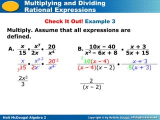 Holt McDougal Algebra 2
Multiplying and Dividing
Rational Expressions
Check It Out! Example 3
Multiply. Assume that all expressions are
defined.
A.
x
15
 20
x4

2x
x7
x
15
 20
x4

2x
x7
3
2
2
2x3
3
B. 10x – 40
x2 – 6x + 8
 x + 3
5x + 15
10(x – 4)
(x – 4)(x – 2)
 x + 3
5(x + 3)
2
(x – 2)
2
 