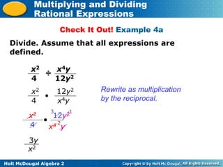 Holt McDougal Algebra 2
Multiplying and Dividing
Rational Expressions
x4 y
Check It Out! Example 4a
Rewrite as multiplication
by the reciprocal.
x2
4
÷
12y2
x4y
x2
4

12y2
2
3y
x2
Divide. Assume that all expressions are
defined.
x2
4

x4y
12y2
3 1
 