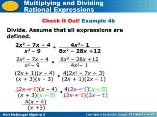 Holt McDougal Algebra 2
Multiplying and Dividing
Rational Expressions
Check It Out! Example 4b
2x2 – 7x – 4
x2 – 9
÷ 4x2– 1
8x2 – 28x +12
Divide. Assume that all expressions are
defined.
(2x + 1)(x – 4)
(x + 3)(x – 3)
 4(2x2 – 7x + 3)
(2x + 1)(2x – 1)
(2x + 1)(x – 4)
(x + 3)(x – 3)
 4(2x – 1)(x – 3)
(2x + 1)(2x – 1)
4(x – 4)
(x +3)
2x2 – 7x – 4
x2 – 9
 8x2 – 28x +12
4x2– 1
 
