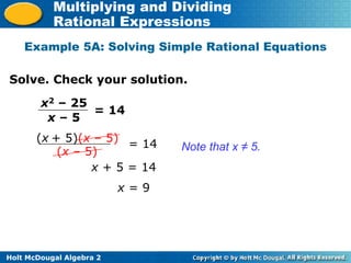 Holt McDougal Algebra 2
Multiplying and Dividing
Rational Expressions
Example 5A: Solving Simple Rational Equations
Solve. Check your solution.
Note that x ≠ 5.
x2 – 25
x – 5
= 14
(x + 5)(x – 5)
(x – 5)
= 14
x + 5 = 14
x = 9
 