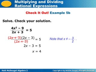 Holt McDougal Algebra 2
Multiplying and Dividing
Rational Expressions
Solve. Check your solution.
4x2 – 9
2x + 3
= 5
(2x + 3)(2x – 3)
(2x + 3)
= 5
2x – 3 = 5
x = 4
Check It Out! Example 5b
Note that x ≠ – .
3
2
 