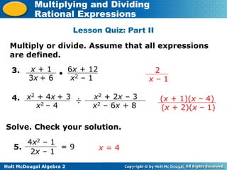 Holt McDougal Algebra 2
Multiplying and Dividing
Rational Expressions
Lesson Quiz: Part II
3.
Multiply or divide. Assume that all expressions
are defined.
x2 + 4x + 3
x2 – 4
÷ x2 + 2x – 3
x2 – 6x + 8
4.
x + 1
3x + 6
 6x + 12
x2 – 1
(x + 1)(x – 4)
(x + 2)(x – 1)
2
x – 1
5. x = 4
Solve. Check your solution.
4x2 – 1
2x – 1
= 9
 