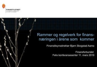 Rammer og regelverk for finans- næringen i årene som  kommer Finanstilsynsdirektør Bjørn Skogstad Aamo Finansforbundet  Felix konferansesenter 11. mars 2010 