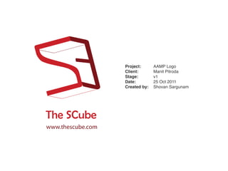 Project:      AAMP Logo
                   Client:       Manit Pitroda
                   Stage:        v1
                   Date:         25 Oct 2011
                   Created by:   Shovan Sargunam




The SCube
www.thescube.com
 
