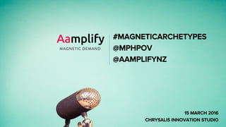 #MAGNETICARCHETYPES
@MPHPOV
@AAMPLIFYNZ
15 MARCH 2016
CHRYSALIS INNOVATION STUDIO
 