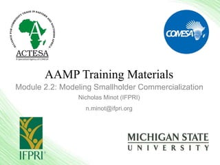 AAMP Training Materials
Module 2.2: Modeling Smallholder Commercialization
Nicholas Minot (IFPRI)
n.minot@ifpri.org
 