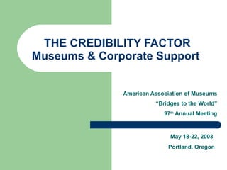 THE CREDIBILITY FACTOR Museums & Corporate Support  American Association of Museums “ Bridges to the World” 97 th  Annual Meeting May 18-22, 2003  Portland, Oregon 
