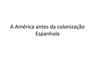 A América antes da colonização 
Espanhola 
 