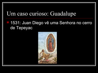 Um caso curioso: Guadalupe
   1531: Juan Diego vê uma Senhora no cerro
    de Tepeyac
 