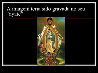 A imagem teria sido gravada no seu
“ayate”
 