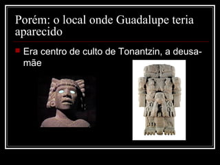 Porém: o local onde Guadalupe teria
aparecido
   Era centro de culto de Tonantzin, a deusa-
    mãe
 