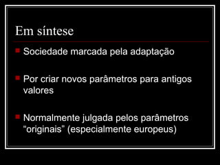 Em síntese
   Sociedade marcada pela adaptação

   Por criar novos parâmetros para antigos
    valores

   Normalmente julgada pelos parâmetros
    “originais” (especialmente europeus)
 