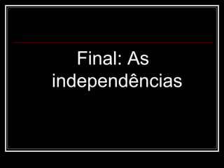 Final: As
independências
 