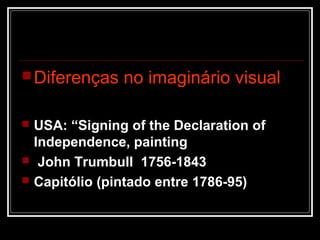  Diferenças     no imaginário visual

   USA: “Signing of the Declaration of
    Independence, painting
    John Trumbull 1756-1843
   Capitólio (pintado entre 1786-95)
 