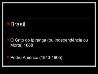  Brasil


   O Grito do Ipiranga (ou Independência ou
    Morte) 1888

   Pedro Américo (1843-1905)
 