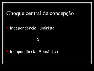 Choque central de concepção

   Independência Iluminista

                  X

   Independência Romântica
 