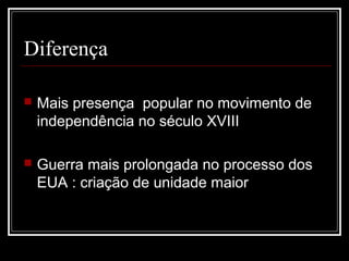 Diferença

   Mais presença popular no movimento de
    independência no século XVIII

   Guerra mais prolongada no processo dos
    EUA : criação de unidade maior
 