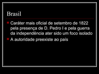 Brasil
   Caráter mais oficial de setembro de 1822
    pela presença de D. Pedro I e pela guerra
    da independência ater sido um foco isolado
   A autoridade preexiste ao país
 