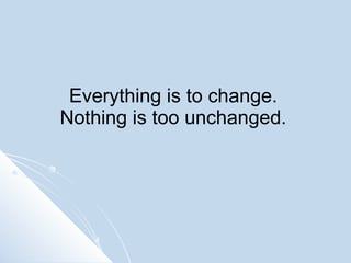 Everything is to change.  Nothing is too unchanged.  