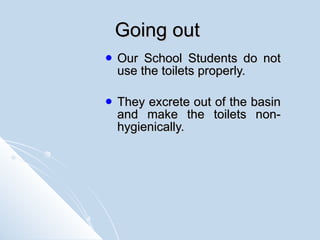 Going out  Our School Students do not use the toilets properly. They excrete out of the basin and make the toilets non-hygienically.   