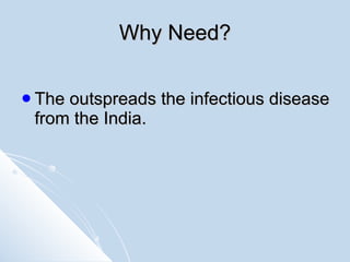 Why Need? The outspreads the infectious disease from the India.   