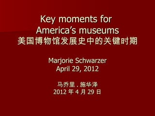 Key moments for
  America’s museums
美国博物馆发展史中的关键时期

    Marjorie Schwarzer
      April 29, 2012

      马乔里 . 施华泽
     2012 年 4 月 29 日
 