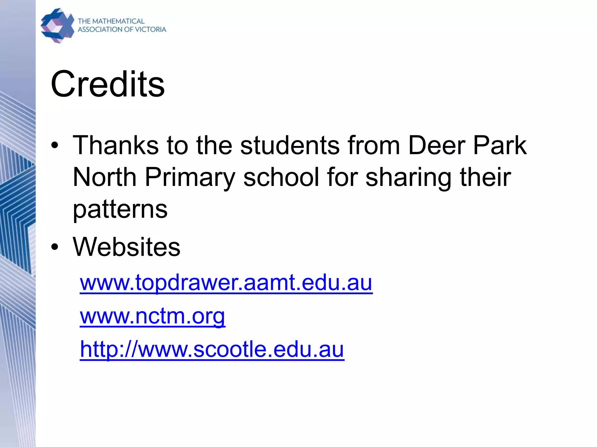 Credits
• Thanks to the students from Deer Park
North Primary school for sharing their
patterns
• Websites
www.topdrawer.aamt.edu.au
www.nctm.org
http://www.scootle.edu.au
 