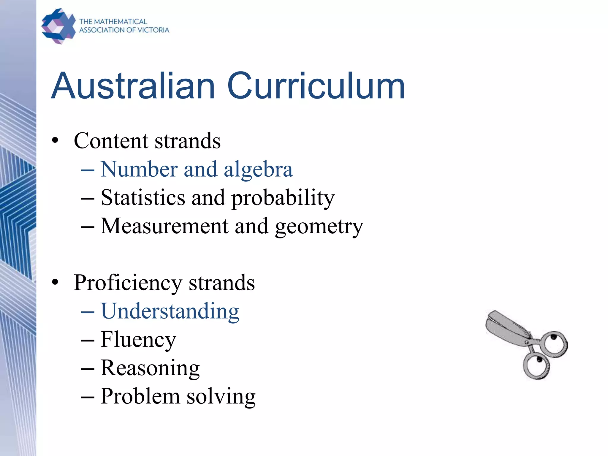 Australian Curriculum
• Content strands
– Number and algebra
– Statistics and probability
– Measurement and geometry
• Proficiency strands
– Understanding
– Fluency
– Reasoning
– Problem solving
 