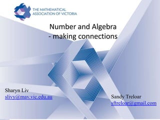 Implementing the Australian Curriculum
Part 2
Sharyn Livy: slivy@mav.vic.edu.au
Sharyn Liv
slivy@mav.vic.edu.au
Number and Algebra
- making connections
Sandy Treloar
sftreloar@gmail.com
 